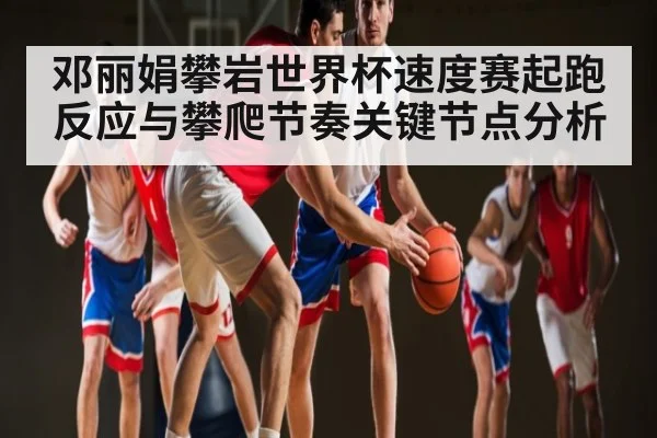 邓丽娟攀岩世界杯速度赛起跑反应与攀爬节奏关键节点分析