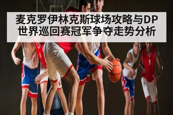麦克罗伊林克斯球场攻略与DP世界巡回赛冠军争夺走势分析